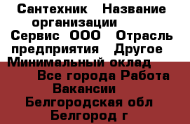 Сантехник › Название организации ­ Aqua-Сервис, ООО › Отрасль предприятия ­ Другое › Минимальный оклад ­ 50 000 - Все города Работа » Вакансии   . Белгородская обл.,Белгород г.